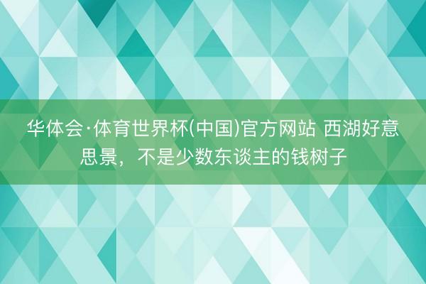 华体会·体育世界杯(中国)官方网站 西湖好意思景，不是少数东谈主的钱树子