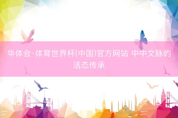 华体会·体育世界杯(中国)官方网站 中中文脉的活态传承