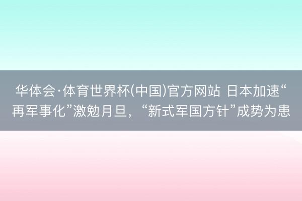 华体会·体育世界杯(中国)官方网站 日本加速“再军事化”激勉月旦，“新式军国方针”成势为患