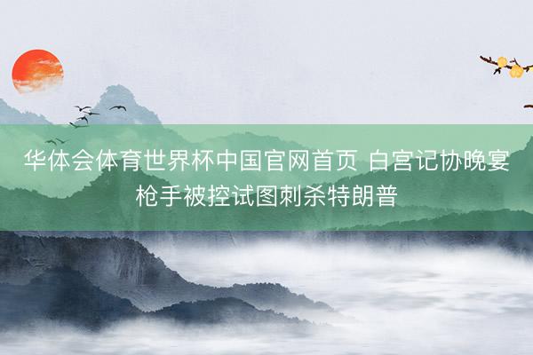 华体会体育世界杯中国官网首页 白宫记协晚宴枪手被控试图刺杀特朗普