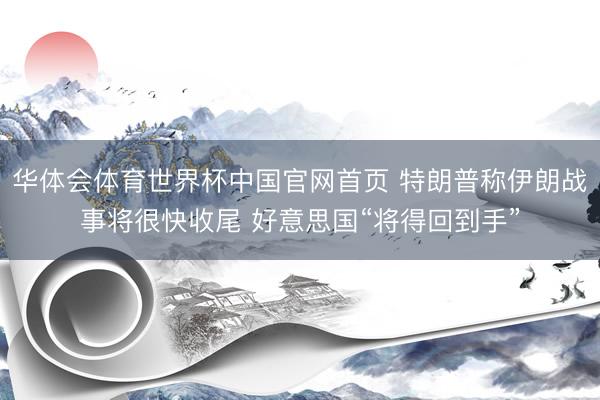 华体会体育世界杯中国官网首页 特朗普称伊朗战事将很快收尾 好意思国“将得回到手”