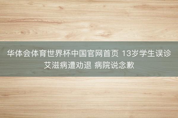华体会体育世界杯中国官网首页 13岁学生误诊艾滋病遭劝退 病院说念歉