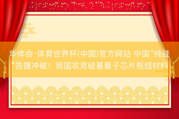 华体会·体育世界杯(中国)官方网站 中国“纯硅”告捷冲破！我国攻克硅基量子芯片枢纽材料