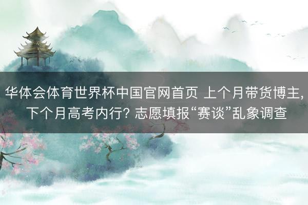 华体会体育世界杯中国官网首页 上个月带货博主， 下个月高考内行? 志愿填报“赛谈”乱象调查