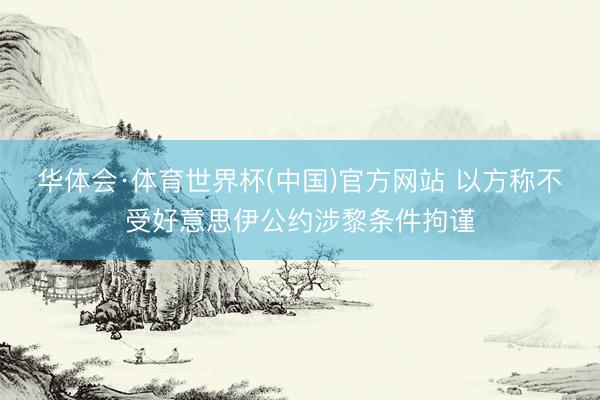 华体会·体育世界杯(中国)官方网站 以方称不受好意思伊公约涉黎条件拘谨