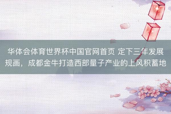 华体会体育世界杯中国官网首页 定下三年发展规画，成都金牛打造西部量子产业的上风积蓄地