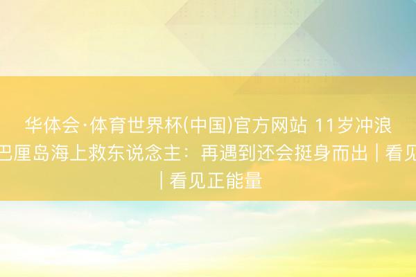 华体会·体育世界杯(中国)官方网站 11岁冲浪小将在巴厘岛海上救东说念主：再遇到还会挺身而出 | 看见正能量