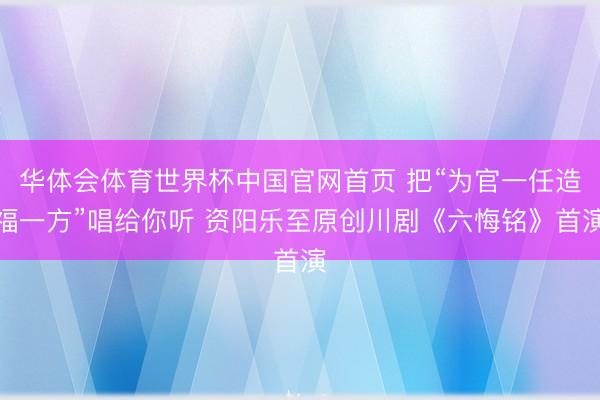 华体会体育世界杯中国官网首页 把“为官一任造福一方”唱给你听 资阳乐至原创川剧《六悔铭》首演