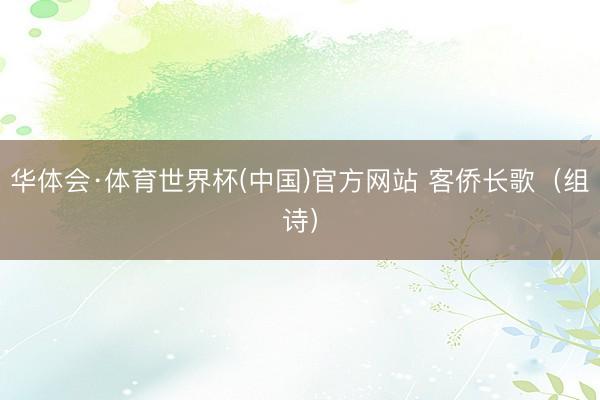 华体会·体育世界杯(中国)官方网站 客侨长歌（组诗）