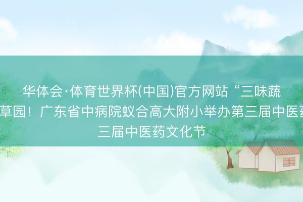 华体会·体育世界杯(中国)官方网站 “三味蔬屋”的百草园！广东省中病院蚁合高大附小举办第三届中医药文化节