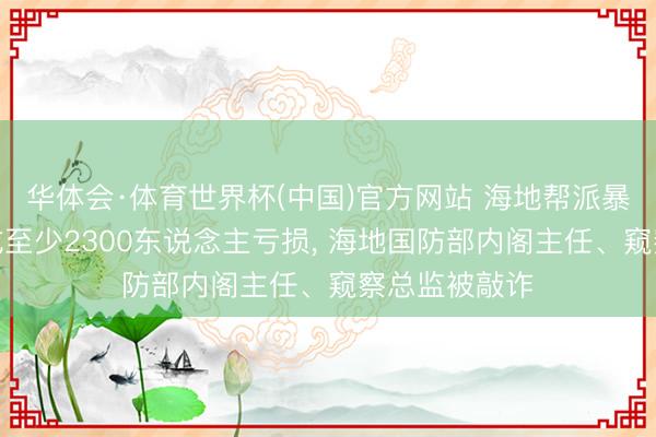 华体会·体育世界杯(中国)官方网站 海地帮派暴力本年已形成至少2300东说念主亏损， 海地国防部内阁主任、窥察总监被敲诈