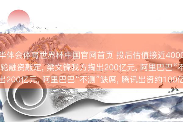 华体会体育世界杯中国官网首页 投后估值接近4000亿元! DeepSeek首轮融资敲定， 梁文锋我方掏出200亿元， 阿里巴巴“不测”缺席， 腾讯出资约100亿元