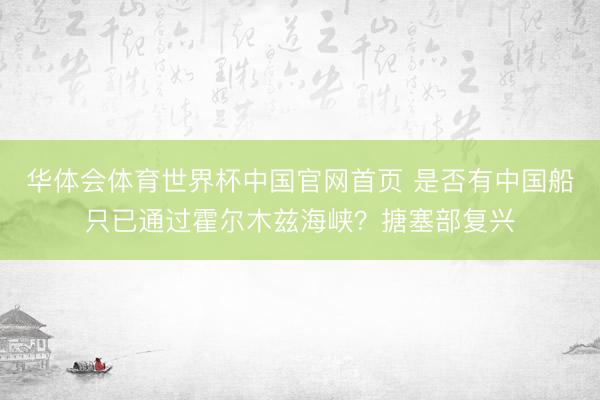 华体会体育世界杯中国官网首页 是否有中国船只已通过霍尔木兹海峡?搪塞部复兴
