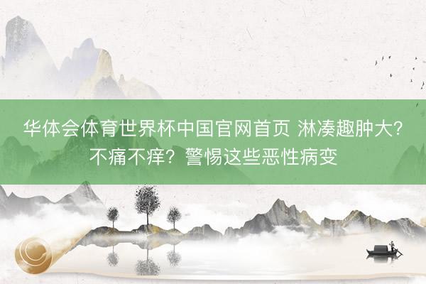 华体会体育世界杯中国官网首页 淋凑趣肿大？不痛不痒？警惕这些恶性病变