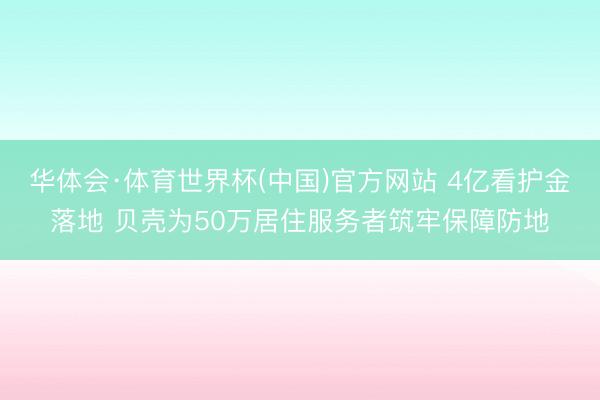 华体会·体育世界杯(中国)官方网站 4亿看护金落地 贝壳为50万居住服务者筑牢保障防地