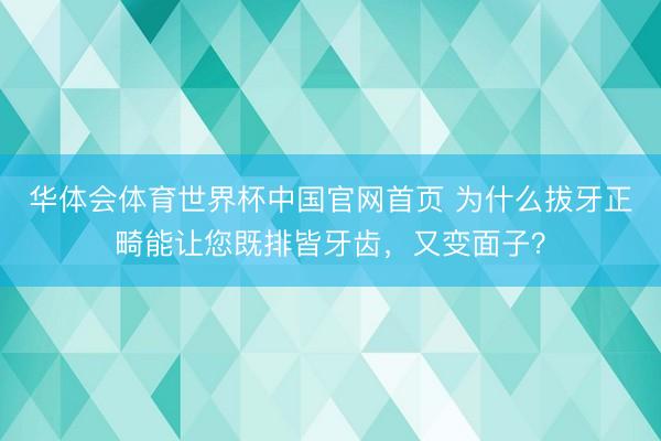 华体会体育世界杯中国官网首页 为什么拔牙正畸能让您既排皆牙齿，又变面子？