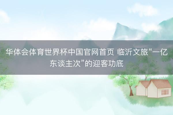 华体会体育世界杯中国官网首页 临沂文旅“一亿东谈主次”的迎客功底