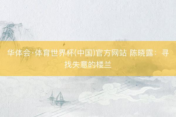 华体会·体育世界杯(中国)官方网站 陈晓露:寻找失意的楼兰