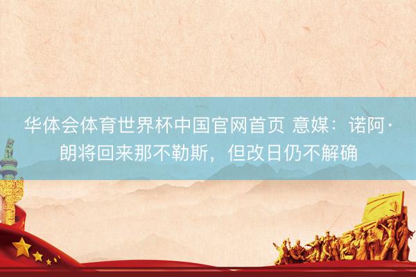 华体会体育世界杯中国官网首页 意媒：诺阿·朗将回来那不勒斯，但改日仍不解确