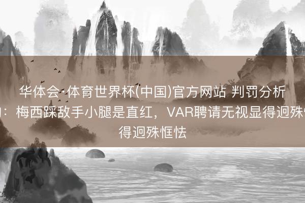 华体会·体育世界杯(中国)官方网站 判罚分析机构：梅西踩敌手小腿是直红，VAR聘请无视显得迥殊恇怯