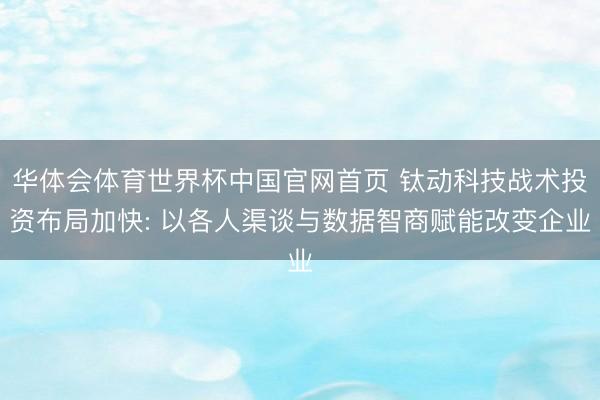 华体会体育世界杯中国官网首页 钛动科技战术投资布局加快: 以各人渠谈与数据智商赋能改变企业 华体会体育世界杯中国官网首页 钛动科技战术投资布局加快: 以各人渠谈与数据智商赋能改变企业