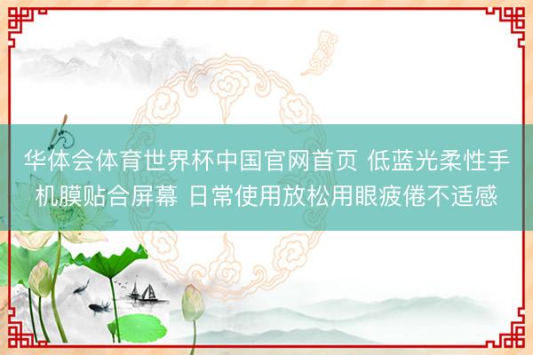 华体会体育世界杯中国官网首页 低蓝光柔性手机膜贴合屏幕 日常使用放松用眼疲倦不适感