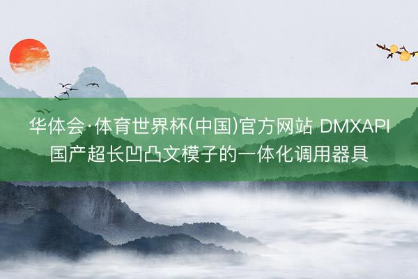 华体会·体育世界杯(中国)官方网站 DMXAPI国产超长凹凸文模子的一体化调用器具