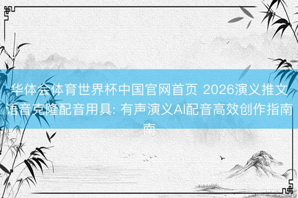 华体会体育世界杯中国官网首页 2026演义推文语音克隆配音用具: 有声演义AI配音高效创作指南