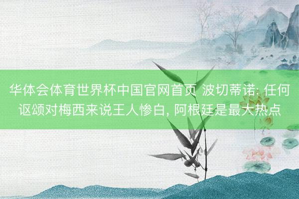 华体会体育世界杯中国官网首页 波切蒂诺: 任何讴颂对梅西来说王人惨白, 阿根廷是最大热点