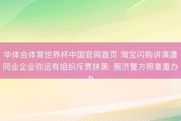 华体会体育世界杯中国官网首页 淘宝闪购讲演遭同业企业弥远有组织斥责抹黑: 赈济警方照章重办