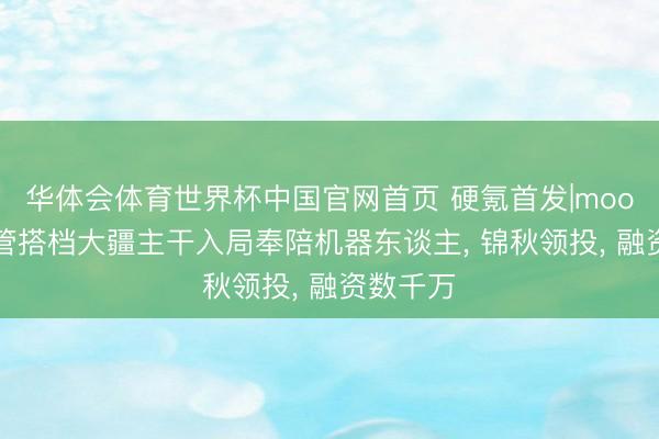 华体会体育世界杯中国官网首页 硬氪首发|moody前高管搭档大疆主干入局奉陪机器东谈主， 锦秋领投， 融资数千万