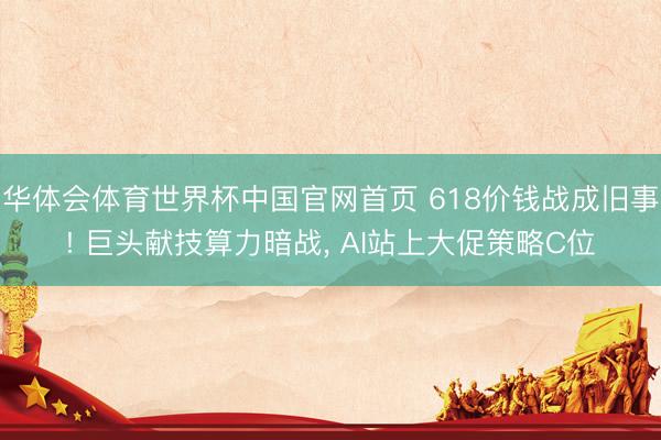 华体会体育世界杯中国官网首页 618价钱战成旧事! 巨头献技算力暗战， AI站上大促策略C位