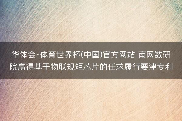 华体会·体育世界杯(中国)官方网站 南网数研院赢得基于物联规矩芯片的任求履行要津专利