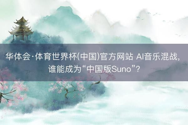 华体会·体育世界杯(中国)官方网站 AI音乐混战， 谁能成为“中国版Suno”?