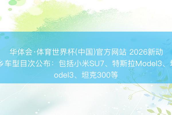 华体会·体育世界杯(中国)官方网站 2026新动力汽车下乡车型目次公布：包括小米SU7、特斯拉Model3、坦克300等