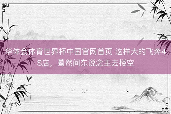 华体会体育世界杯中国官网首页 这样大的飞奔4S店,蓦然间东说念主去楼空