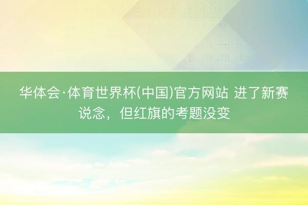 华体会·体育世界杯(中国)官方网站 进了新赛说念,但红旗的考题没变