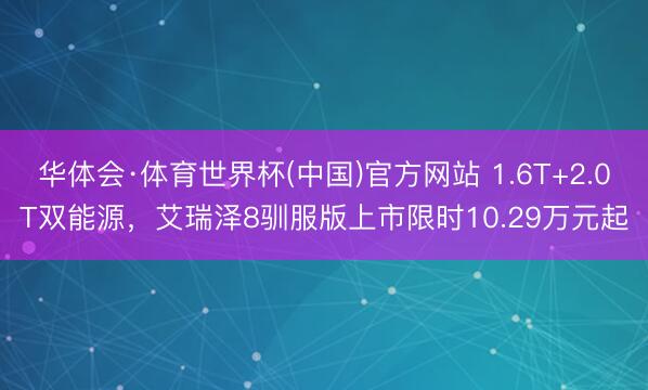 华体会·体育世界杯(中国)官方网站 1.6T+2.0T双能源,艾瑞泽8驯服版上市限时10.29万元起