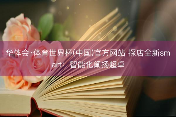 华体会·体育世界杯(中国)官方网站 探店全新smart:智能化阐扬超卓