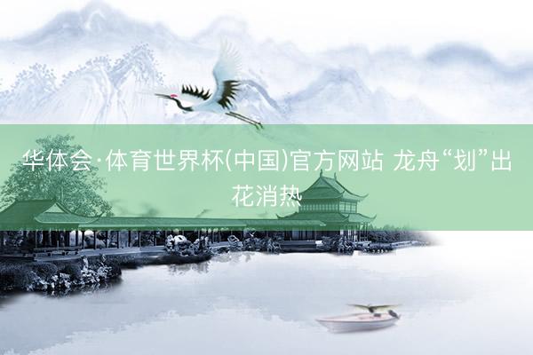华体会·体育世界杯(中国)官方网站 龙舟“划”出花消热