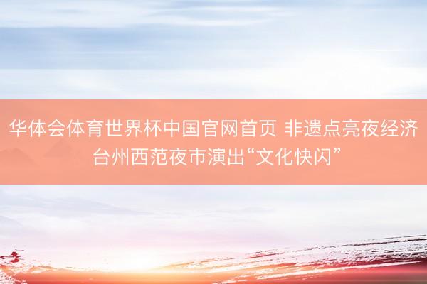 华体会体育世界杯中国官网首页 非遗点亮夜经济 台州西范夜市演出“文化快闪”