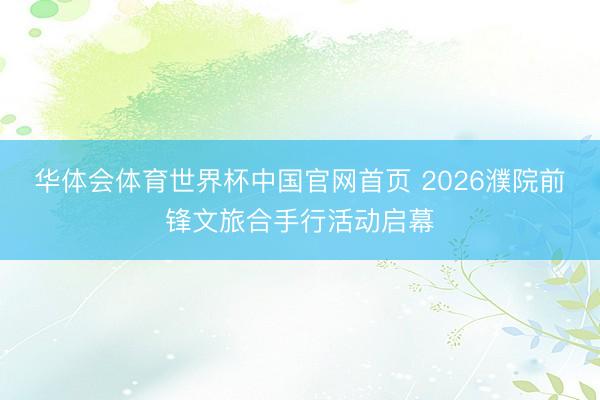 华体会体育世界杯中国官网首页 2026濮院前锋文旅合手行活动启幕