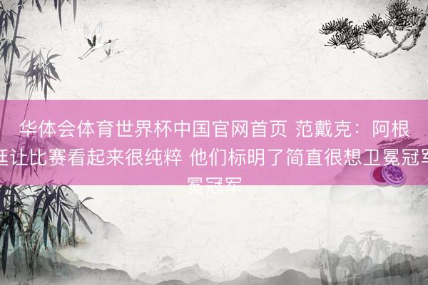 华体会体育世界杯中国官网首页 范戴克:阿根廷让比赛看起来很纯粹 他们标明了简直很想卫冕冠军