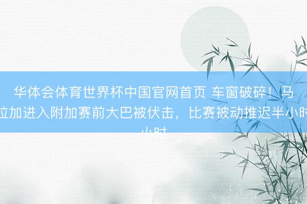 华体会体育世界杯中国官网首页 车窗破碎!马拉加进入附加赛前大巴被伏击,比赛被动推迟半小时