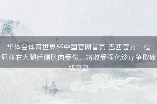 华体会体育世界杯中国官网首页 巴西官方:拉菲尼亚右大腿后侧肌肉受伤,将收受强化诊疗争取康复