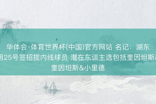 华体会·体育世界杯(中国)官方网站 名记:湖东谈主将用25号签招揽内线球员 潜在东谈主选包括奎因坦斯&小里德
